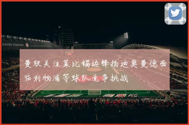曼联关注莱比锡边锋扬迪奥曼德面临利物浦等球队竞争挑战