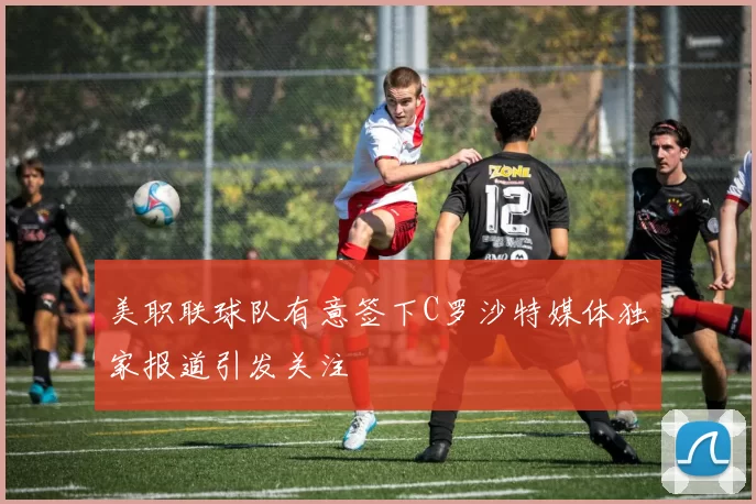 美职联球队有意签下C罗沙特媒体独家报道引发关注
