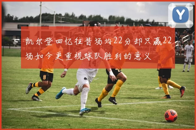 凯尔登回忆往昔场均22分却只赢22场如今更重视球队胜利的意义