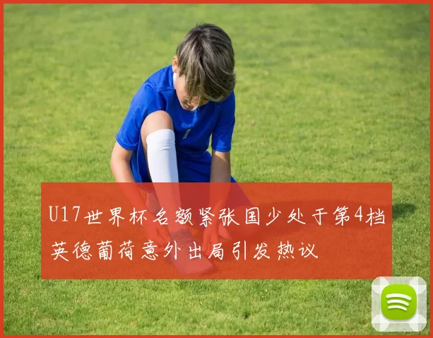 U17世界杯名额紧张国少处于第4档英德葡荷意外出局引发热议