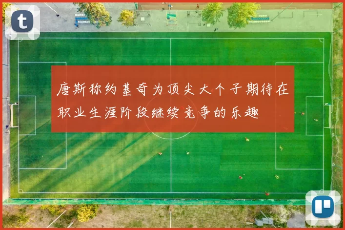 唐斯称约基奇为顶尖大个子期待在职业生涯阶段继续竞争的乐趣