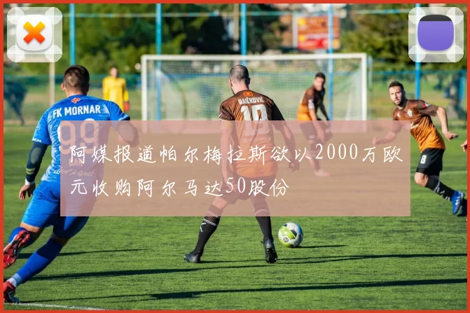 阿媒报道帕尔梅拉斯欲以2000万欧元收购阿尔马达50股份