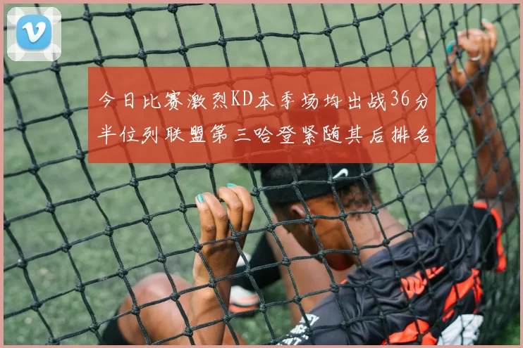今日比赛激烈KD本季场均出战36分半位列联盟第三哈登紧随其后排名第七