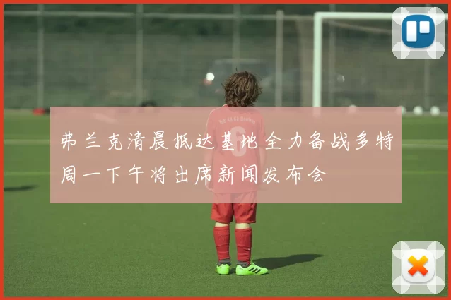 弗兰克清晨抵达基地全力备战多特周一下午将出席新闻发布会