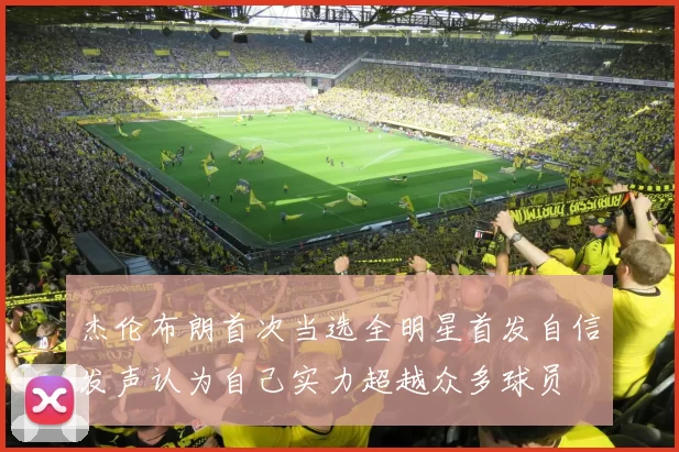 杰伦布朗首次当选全明星首发自信发声认为自己实力超越众多球员