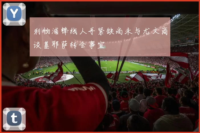 利物浦锋线人手紧缺尚未与尤文商谈基耶萨转会事宜