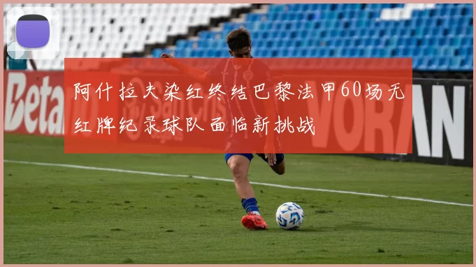 阿什拉夫染红终结巴黎法甲60场无红牌纪录球队面临新挑战