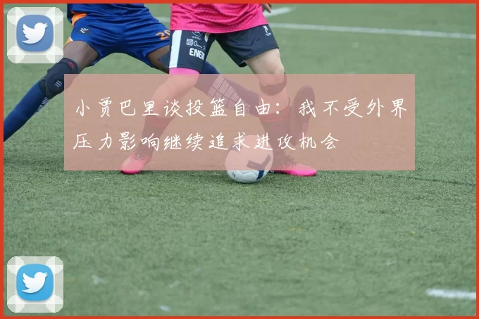 小贾巴里谈投篮自由：我不受外界压力影响继续追求进攻机会