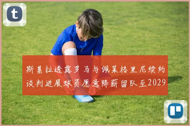 斯基拉透露罗马与佩莱格里尼续约谈判进展球员愿意降薪留队至2029年