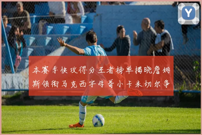 本赛季快攻得分王者榜单揭晓詹姆斯领衔马克西字母哥小卡米切尔争辉